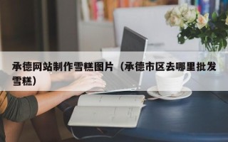 清远承德网站制作雪糕图片（承德市区去哪里批发雪糕）