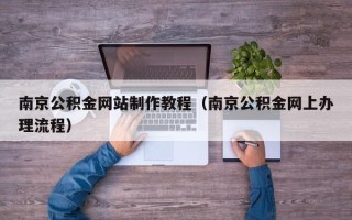 清远南京公积金网站制作教程（南京公积金网上办理流程）