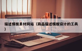 清远描述模板素材网站（商品描述模板设计的工具）