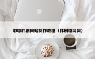 清远嘟嘟韩剧网站制作教程（韩剧嘟网网）