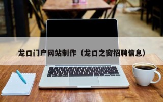 清远龙口门户网站制作（龙口之窗招聘信息）