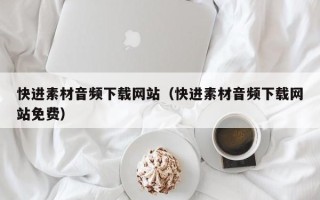 清远快进素材音频下载网站（快进素材音频下载网站免费）