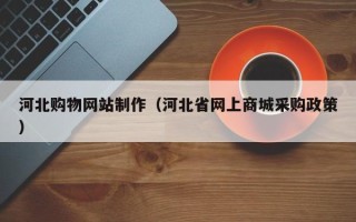 清远河北购物网站制作（河北省网上商城采购政策）