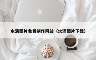 清远水滴图片免费制作网站（水滴图片下载）