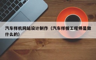 清远汽车样机网站设计制作（汽车样板工程师是做什么的）