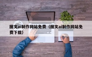 清远图文ai制作网站免费（图文ai制作网站免费下载）