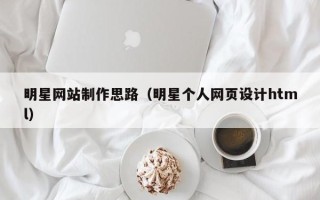 清远明星网站制作思路（明星个人网页设计html）