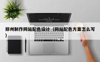 清远郑州制作网站配色设计（网站配色方案怎么写）