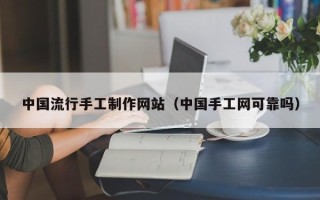 清远中国流行手工制作网站（中国手工网可靠吗）