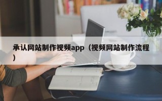 清远承认网站制作视频app（视频网站制作流程）
